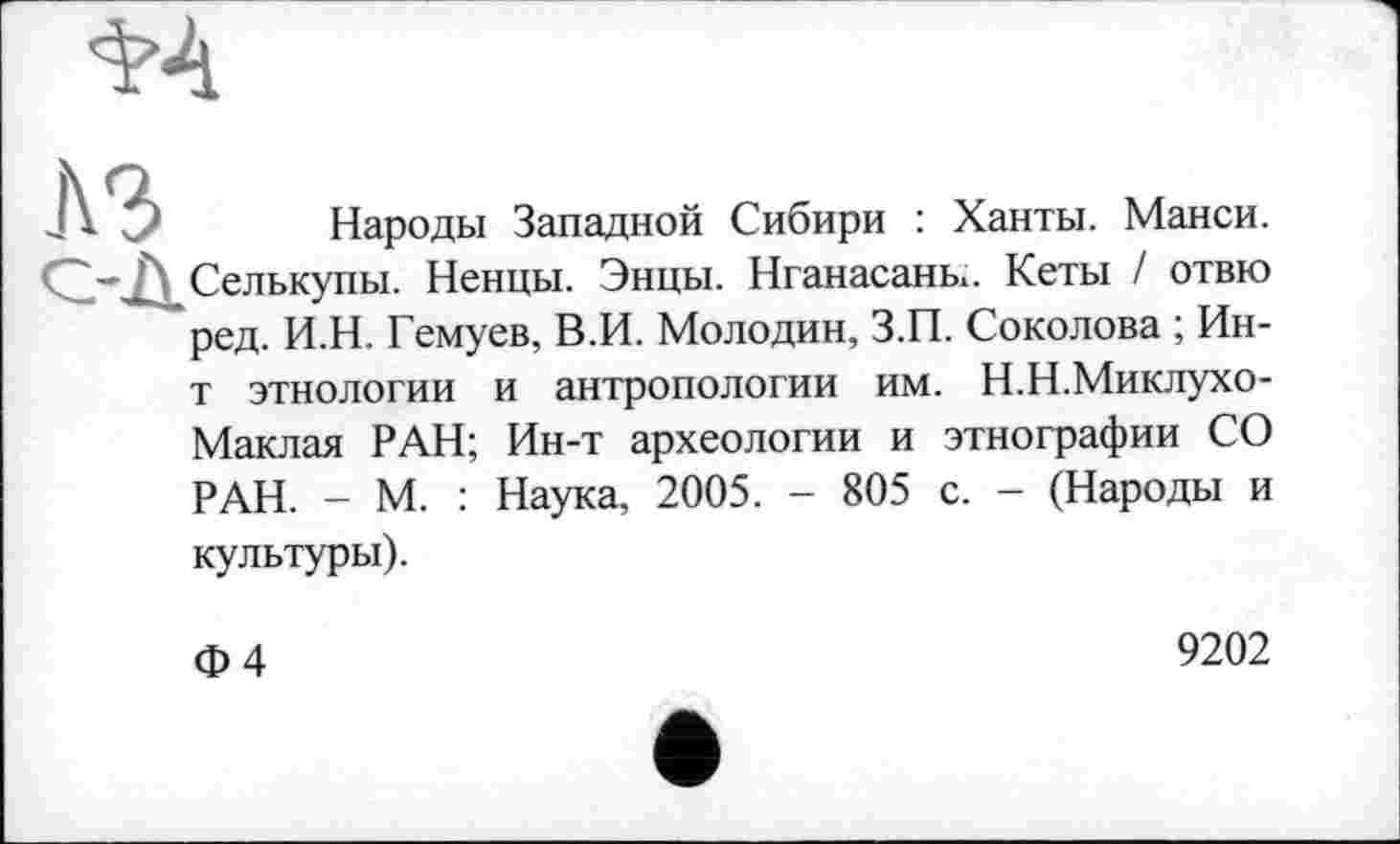 ﻿Народы Западной Сибири : Ханты. Манси. Селькупы. Ненцы. Энцы. Нганасаны. Кеты / отвю ред. И.Н. Гемуев, В.И. Молодин, З.П. Соколова ; Ин-т этнологии и антропологии им. Н.Н.Миклухо-Маклая РАН; Ин-т археологии и этнографии СО РАН. - М. : Наука, 2005. - 805 с. - (Народы и культуры).
Ф4
9202